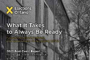 Image of the cover of publication titled 2025 Post-Event Report for the 44th Ontario Provincial General Election : What It Takes to Always Be Ready : Evaluations, lessons learned, and opportunities for legislative reform